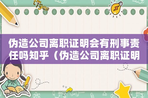 偽造公司離職證明會(huì)有刑事責(zé)任嗎知乎（偽造公司離職證明會(huì)有刑事責(zé)任嗎）
