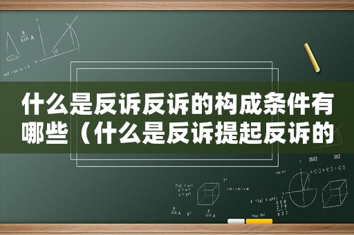 什么是反訴反訴的構(gòu)成條件有哪些（什么是反訴提起反訴的條件是什么）