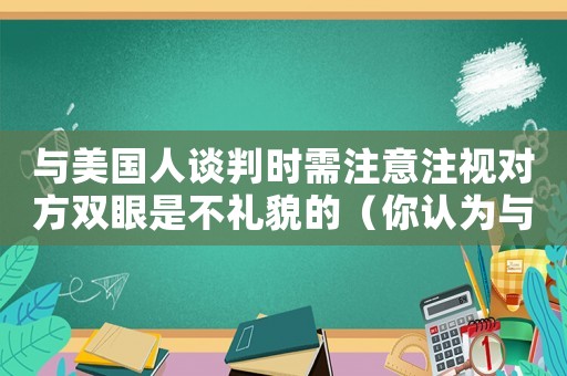 與美國(guó)人談判時(shí)需注意注視對(duì)方雙眼是不禮貌的（你認(rèn)為與美國(guó)人談判最要注意什么?）