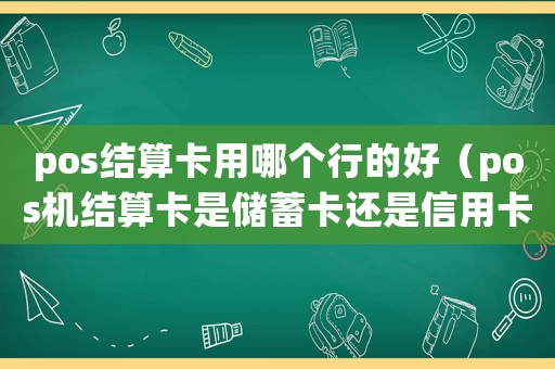 pos結(jié)算卡用哪個行的好（pos機結(jié)算卡是儲蓄卡還是信用卡）