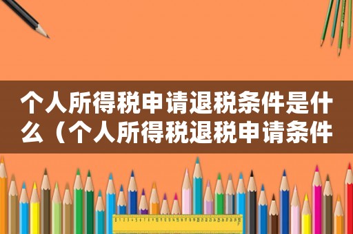 個(gè)人所得稅申請(qǐng)退稅條件是什么（個(gè)人所得稅退稅申請(qǐng)條件有哪些呢）