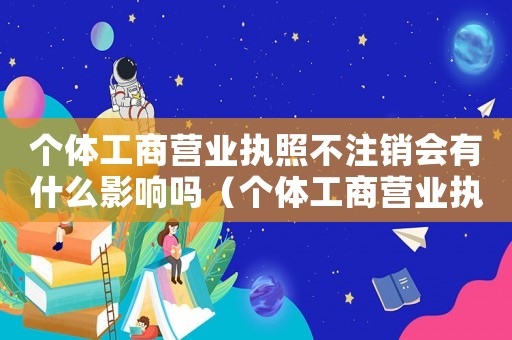 個(gè)體工商營(yíng)業(yè)執(zhí)照不注銷(xiāo)會(huì)有什么影響嗎（個(gè)體工商營(yíng)業(yè)執(zhí)照不注銷(xiāo)會(huì)有什么影響）