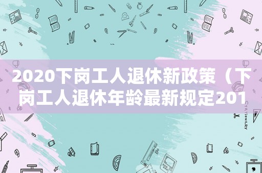 2020下崗工人退休新政策（下崗工人退休年齡最新規(guī)定2019）