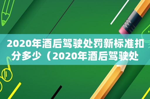 2020年酒后駕駛處罰新標(biāo)準(zhǔn)扣分多少（2020年酒后駕駛處罰新標(biāo)準(zhǔn)扣分）