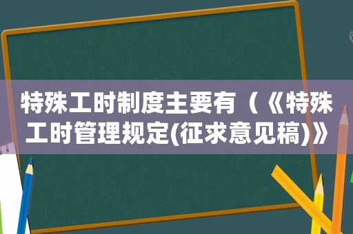 特殊工時制度主要有（《特殊工時管理規(guī)定(征求意見稿)》）