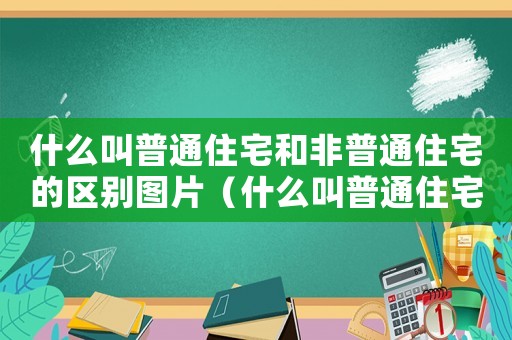 什么叫普通住宅和非普通住宅的區(qū)別圖片（什么叫普通住宅和非普通住宅的區(qū)別）
