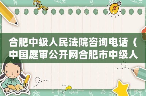 合肥中級(jí)人民法院咨詢電話（中國(guó)庭審公開(kāi)網(wǎng)合肥市中級(jí)人民法院）