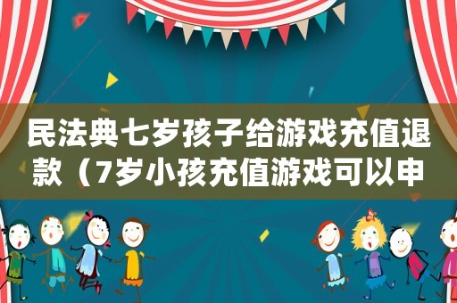民法典七歲孩子給游戲充值退款（7歲小孩充值游戲可以申請(qǐng)退款嗎）