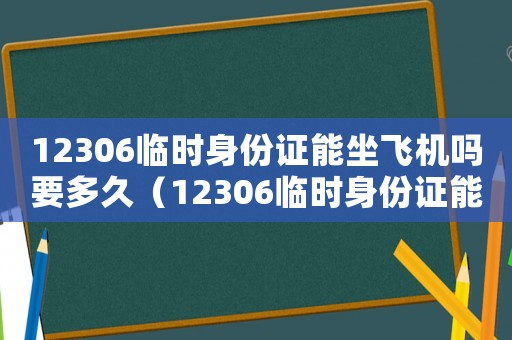 12306臨時(shí)身份證能坐飛機(jī)嗎要多久（12306臨時(shí)身份證能坐飛機(jī)嗎）