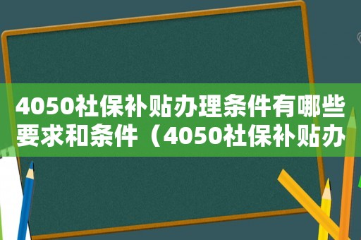4050社保補(bǔ)貼辦理?xiàng)l件有哪些要求和條件（4050社保補(bǔ)貼辦理?xiàng)l件有哪些要求）