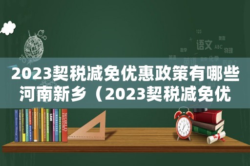 2023契稅減免優(yōu)惠政策有哪些河南新鄉(xiāng)（2023契稅減免優(yōu)惠政策有哪些）