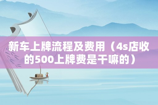 新車上牌流程及費(fèi)用（4s店收的500上牌費(fèi)是干嘛的）