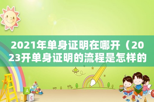 2021年單身證明在哪開（2023開單身證明的流程是怎樣的呀）