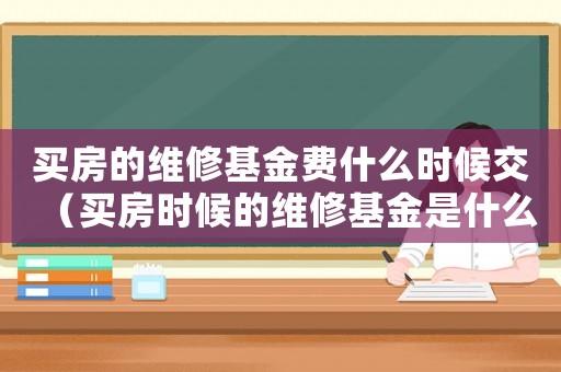 買房的維修基金費(fèi)什么時候交（買房時候的維修基金是什么時候交）