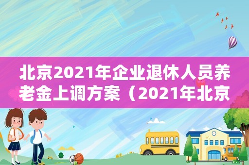 北京2021年企業(yè)退休人員養(yǎng)老金上調(diào)方案（2021年北京企業(yè)退休養(yǎng)老金上調(diào)）