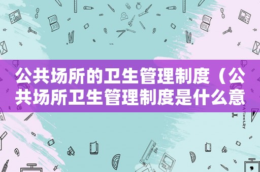 公共場所的衛(wèi)生管理制度（公共場所衛(wèi)生管理制度是什么意思）
