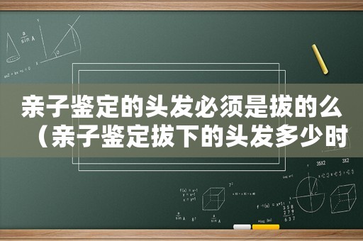 親子鑒定的頭發(fā)必須是拔的么（親子鑒定拔下的頭發(fā)多少時間失效）