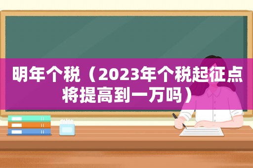 明年個(gè)稅（2023年個(gè)稅起征點(diǎn)將提高到一萬嗎）