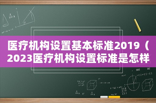 醫(yī)療機(jī)構(gòu)設(shè)置基本標(biāo)準(zhǔn)2019（2023醫(yī)療機(jī)構(gòu)設(shè)置標(biāo)準(zhǔn)是怎樣的呢）