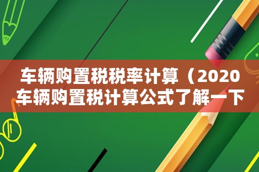 車輛購(gòu)置稅稅率計(jì)算（2020車輛購(gòu)置稅計(jì)算公式了解一下）