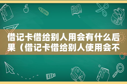 借記卡借給別人用會(huì)有什么后果（借記卡借給別人使用會(huì)不會(huì)怎么樣）