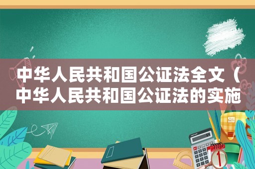 中華人民共和國(guó)公證法全文（中華人民共和國(guó)公證法的實(shí)施時(shí)間）