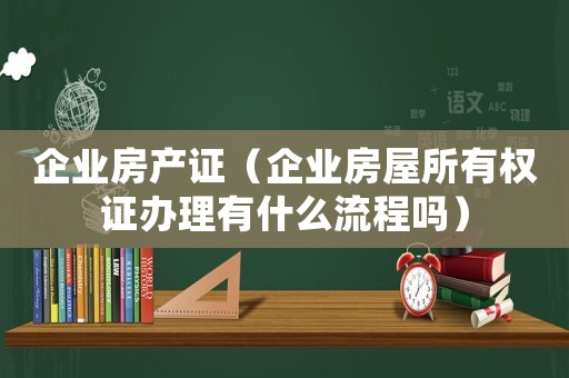 企業(yè)房產(chǎn)證（企業(yè)房屋所有權證辦理有什么流程嗎）