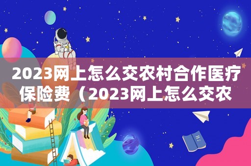 2023網(wǎng)上怎么交農(nóng)村合作醫(yī)療保險(xiǎn)費(fèi)（2023網(wǎng)上怎么交農(nóng)村合作醫(yī)療保險(xiǎn)）