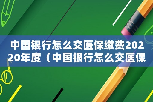 中國銀行怎么交醫(yī)保繳費20220年度（中國銀行怎么交醫(yī)保繳費20220年）