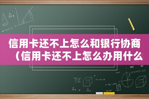 信用卡還不上怎么和銀行協(xié)商（信用卡還不上怎么辦用什么辦法解決）