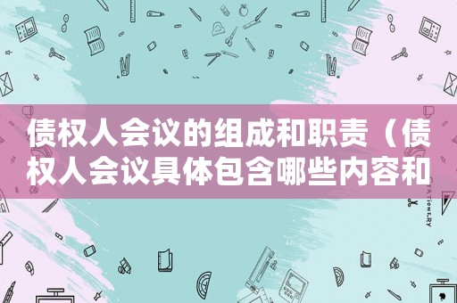 債權(quán)人會(huì)議的組成和職責(zé)（債權(quán)人會(huì)議具體包含哪些內(nèi)容和內(nèi)容）