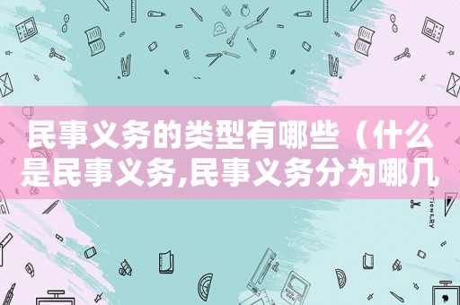 民事義務(wù)的類型有哪些（什么是民事義務(wù),民事義務(wù)分為哪幾類）