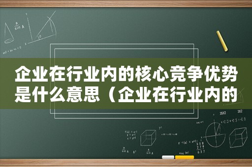 企業(yè)在行業(yè)內的核心競爭優(yōu)勢是什么意思（企業(yè)在行業(yè)內的核心競爭優(yōu)勢是什么）