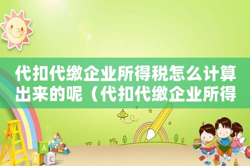 代扣代繳企業(yè)所得稅怎么計算出來的呢（代扣代繳企業(yè)所得稅怎么計算出來的）