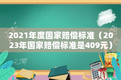 2021年度國(guó)家賠償標(biāo)準(zhǔn)（2023年國(guó)家賠償標(biāo)準(zhǔn)是409元）