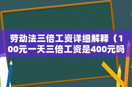 勞動(dòng)法三倍工資詳細(xì)解釋（100元一天三倍工資是400元嗎）