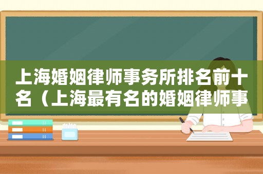上海婚姻律師事務(wù)所排名前十名（上海最有名的婚姻律師事務(wù)所是哪家）