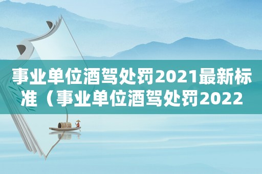 事業(yè)單位酒駕處罰2021最新標(biāo)準(zhǔn)（事業(yè)單位酒駕處罰2022最新標(biāo)準(zhǔn)）