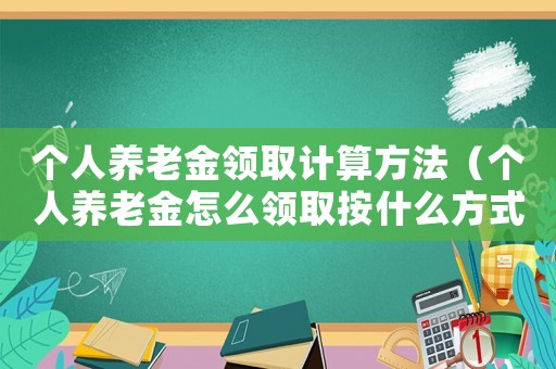 個(gè)人養(yǎng)老金領(lǐng)取計(jì)算方法（個(gè)人養(yǎng)老金怎么領(lǐng)取按什么方式計(jì)算）