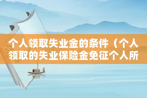 個(gè)人領(lǐng)取失業(yè)金的條件（個(gè)人領(lǐng)取的失業(yè)保險(xiǎn)金免征個(gè)人所得稅嗎）