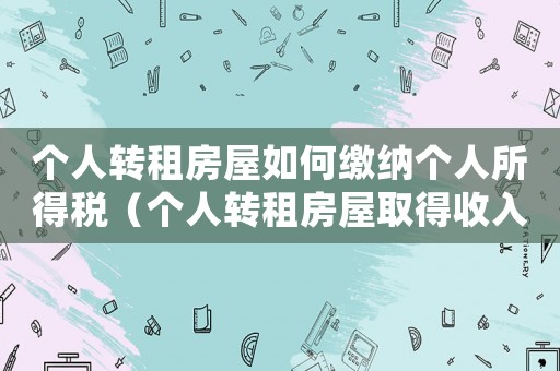 個人轉租房屋如何繳納個人所得稅（個人轉租房屋取得收入征收個人所得稅）