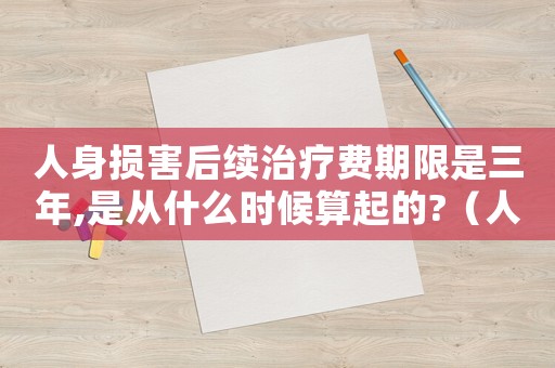 人身損害后續(xù)治療費期限是三年,是從什么時候算起的?（人身損害賠償后續(xù)治療費如何計算出來）