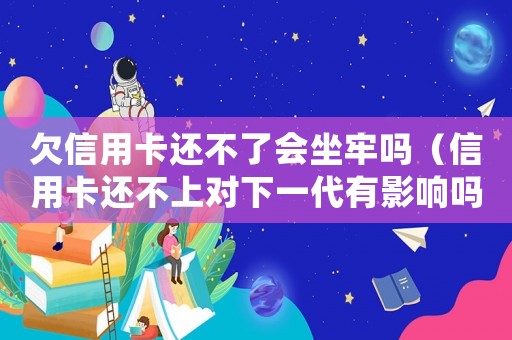 欠信用卡還不了會(huì)坐牢嗎（信用卡還不上對(duì)下一代有影響嗎知乎）