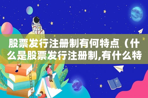 股票發(fā)行注冊(cè)制有何特點(diǎn)（什么是股票發(fā)行注冊(cè)制,有什么特點(diǎn)呢）