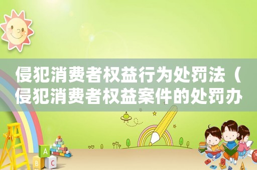侵犯消費(fèi)者權(quán)益行為處罰法（侵犯消費(fèi)者權(quán)益案件的處罰辦法最新）