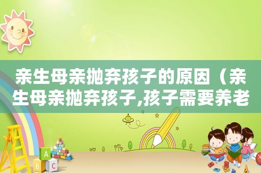 親生母親拋棄孩子的原因（親生母親拋棄孩子,孩子需要養(yǎng)老嗎）