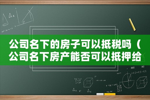公司名下的房子可以抵稅嗎（公司名下房產能否可以抵押給個人）