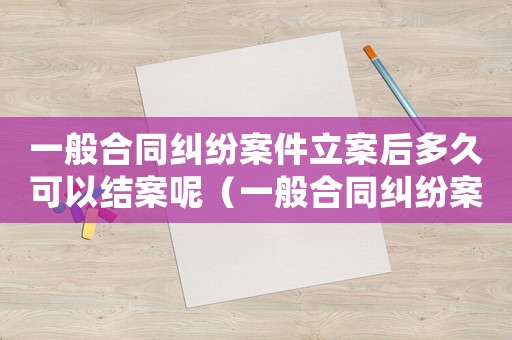 一般合同糾紛案件立案后多久可以結(jié)案呢（一般合同糾紛案件立案后多久可以結(jié)案）