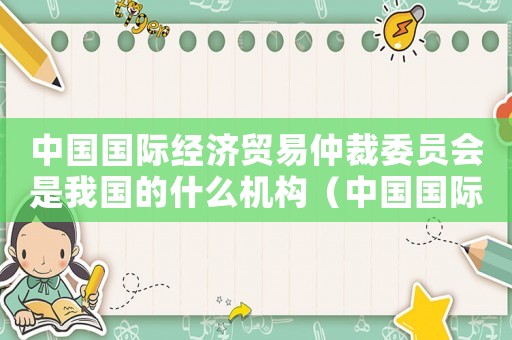 中國國際經(jīng)濟(jì)貿(mào)易仲裁委員會(huì)是我國的什么機(jī)構(gòu)（中國國際經(jīng)濟(jì)貿(mào)易仲裁委員會(huì)總部）