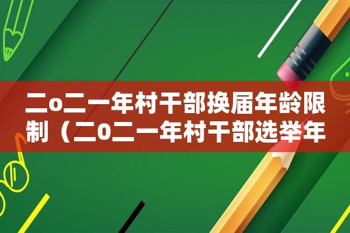 二o二一年村干部換屆年齡限制（二0二一年村干部選舉年齡是多少歲）